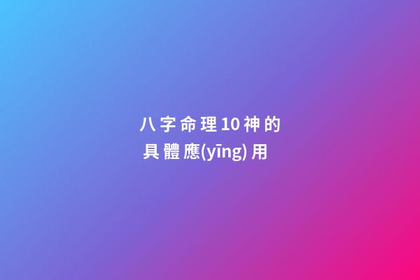 八 字 命 理 10 神 的 具 體 應(yīng) 用